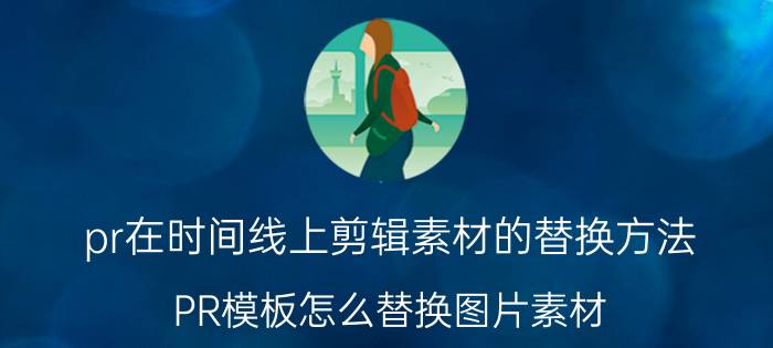 pr在时间线上剪辑素材的替换方法 PR模板怎么替换图片素材？